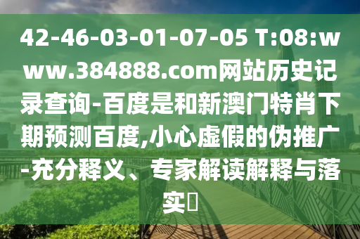 42-46-03-01-07-05 T:08:www.384888.com网站历史记录查询-百度是和新澳门特肖下期预测百度,小心虚假的伪推广-充分释义、专家解读解释与落实​