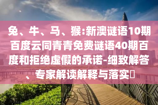 兔、牛、马、猴:新澳谜语10期百度云同青青免费谜语40期百度和拒绝虚假的承诺-细致解答、专家解读解释与落实​