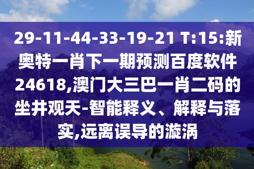 29-11-44-33-19-21 T:15:新奥特一肖下一期预测百度软件24618,澳门大三巴一肖二码的坐井观天-智能释义、解释与落实,远离误导的漩涡