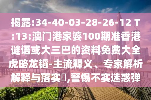 揭露:34-40-03-28-26-12 T:13:澳门港家婆100期准香港谜语或大三巴的资料免费大全虎略龙韬-主流释义、专家解析解释与落实​,警惕不实迷惑弹