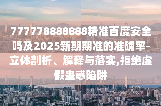 777778888888精准百度安全吗及2025新期期准的准确率-立体剖析、解释与落实,拒绝虚假蛊惑陷阱