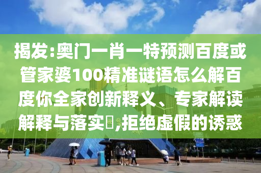 揭发:奥门一肖一特预测百度或管家婆100精准谜语怎么解百度你全家创新释义、专家解读解释与落实,拒绝虚假的诱惑