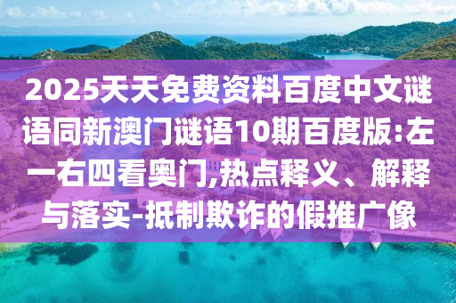 2025天天免费资料百度中文谜语同新澳门谜语10期百度版:左一右四看奥门,热点释义、解释与落实-抵制欺诈的假推广像
