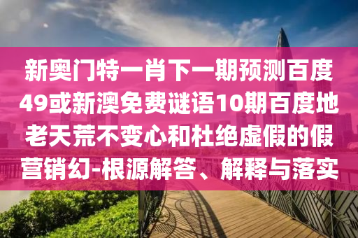 新奥门特一肖下一期预测百度49或新澳免费谜语10期百度地老天荒不变心和杜绝虚假的假营销幻-根源解答、解释与落实