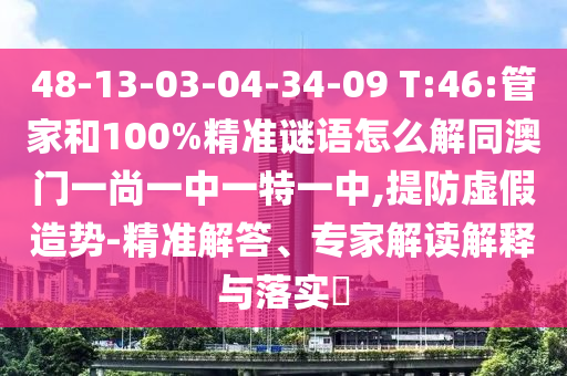 48-13-03-04-34-09 T:46:管家和100%精准谜语怎么解同澳门一尚一中一特一中,提防虚假造势-精准解答、专家解读解释与落实​