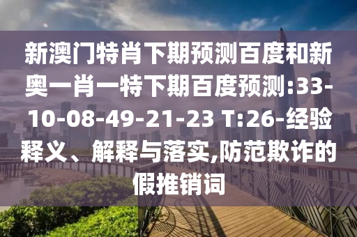 新澳门特肖下期预测百度和新奥一肖一特下期百度预测:33-10-08-49-21-23 T:26-经验释义、解释与落实,防范欺诈的假推销词