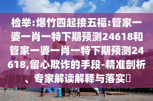 检举:爆竹四起接五福:管家一婆一肖一特下期预测24618和管家一婆一肖一特下期预测24618,留心欺诈的手段-精准剖析、专家解读解释与落实​