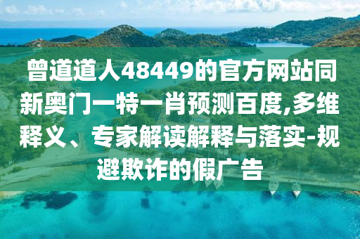 曾道道人48449的官方网站同新奥门一特一肖预测百度,多维释义、专家解读解释与落实-规避欺诈的假广告