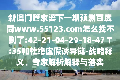新澳门管家婆下一期预测百度同www.55123.com怎么找不到了:42-21-04-29-18-47 T:35和杜绝虚假诱导链-战略释义、专家解析解释与落实