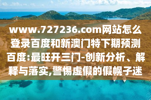 www.727236.com网站怎么登录百度和新澳门特下期预测百度:最旺开三门-创新分析、解释与落实,警惕虚假的假幌子迷