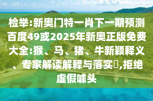 检举:新奥门特一肖下一期预测百度49或2025年新奥正版免费大全:猴、马、猪、牛新颖释义、专家解读解释与落实,拒绝虚假噱头