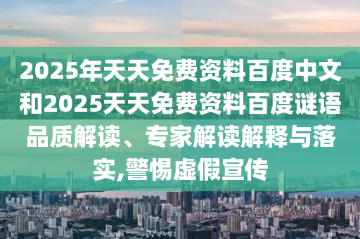 2025年天天免费资料百度中文和2025天天免费资料百度谜语品质解读、专家解读解释与落实,警惕虚假宣传