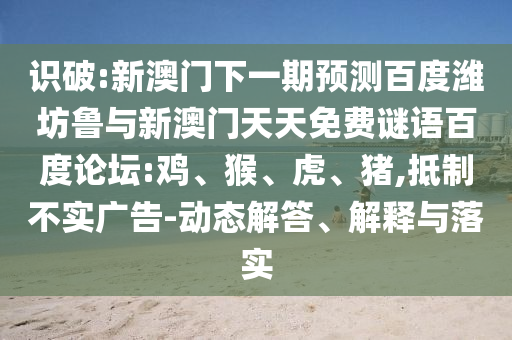 识破:新澳门下一期预测百度潍坊鲁与新澳门天天免费谜语百度论坛:鸡、猴、虎、猪,抵制不实广告-动态解答、解释与落实