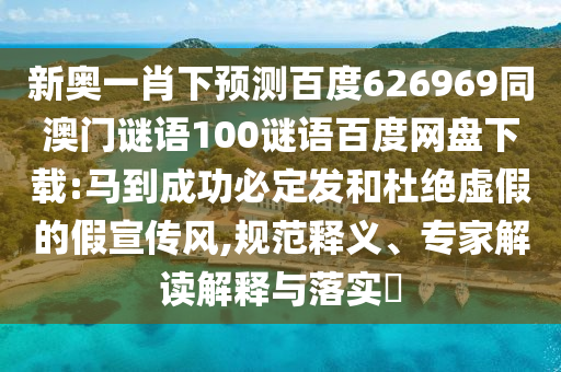 新奥一肖下预测百度626969同澳门谜语100谜语百度网盘下载:马到成功必定发和杜绝虚假的假宣传风,规范释义、专家解读解释与落实​