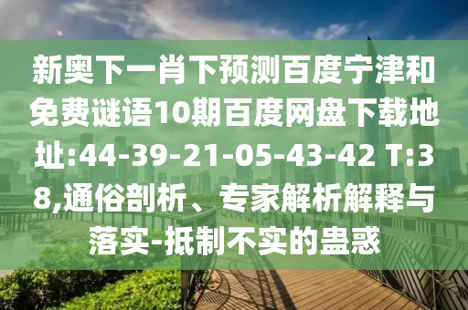 新奥下一肖下预测百度宁津和免费谜语10期百度网盘下载地址:44-39-21-05-43-42 T:38,通俗剖析、专家解析解释与落实-抵制不实的蛊惑