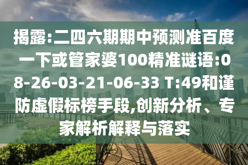 揭露:二四六期期中预测准百度一下或管家婆100精准谜语:08-26-03-21-06-33 T:49和谨防虚假标榜手段,创新分析、专家解析解释与落实