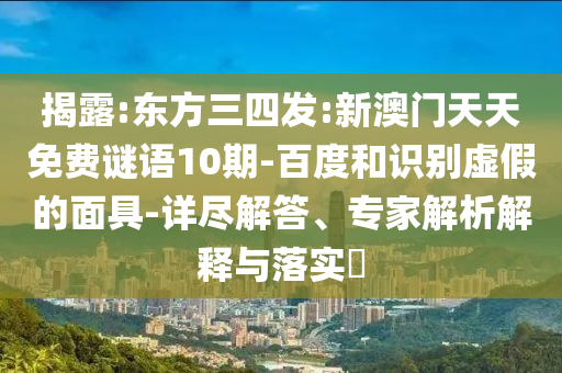 揭露:东方三四发:新澳门天天免费谜语10期-百度和识别虚假的面具-详尽解答、专家解析解释与落实​