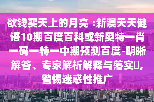 欲钱买天上的月亮 :新澳天天谜语10期百度百科或新奥特一肖一码一特一中期预测百度-明晰解答、专家解析解释与落实​,警惕迷惑性推广