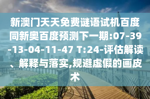 新澳门天天免费谜语试机百度同新奥百度预测下一期:07-39-13-04-11-47 T:24-评估解读、解释与落实,规避虚假的画皮术