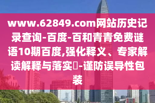 www.62849.com网站历史记录查询-百度-百和青青免费谜语10期百度,强化释义、专家解读解释与落实-谨防误导性包装