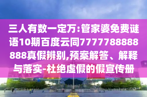 三人有数一定万:管家婆免费谜语10期百度云同7777788888888真假辨别,预案解答、解释与落实-杜绝虚假的假宣传册