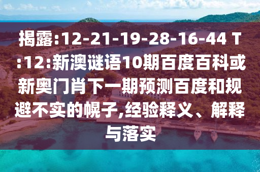 揭露:12-21-19-28-16-44 T:12:新澳谜语10期百度百科或新奥门肖下一期预测百度和规避不实的幌子,经验释义、解释与落实
