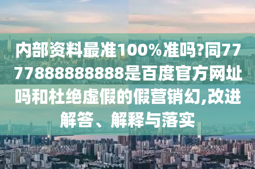 内部资料最准100%准吗?同7777888888888是百度官方网址吗和杜绝虚假的假营销幻,改进解答、解释与落实