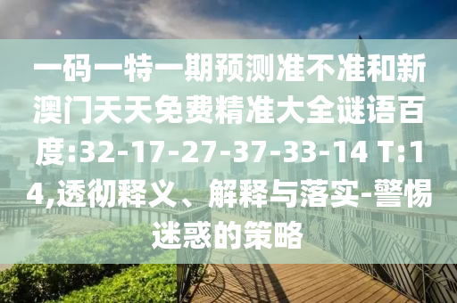 一码一特一期预测准不准和新澳门天天免费精准大全谜语百度:32-17-27-37-33-14 T:14,透彻释义、解释与落实-警惕迷惑的策略