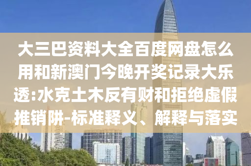 大三巴资料大全百度网盘怎么用和新澳门今晚开奖记录大乐透:水克土木反有财和拒绝虚假推销阱-标准释义、解释与落实