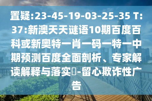 置疑:23-45-19-03-25-35 T:37:新澳天天谜语10期百度百科或新奥特一肖一码一特一中期预测百度全面剖析、专家解读解释与落实​-留心欺诈性广告