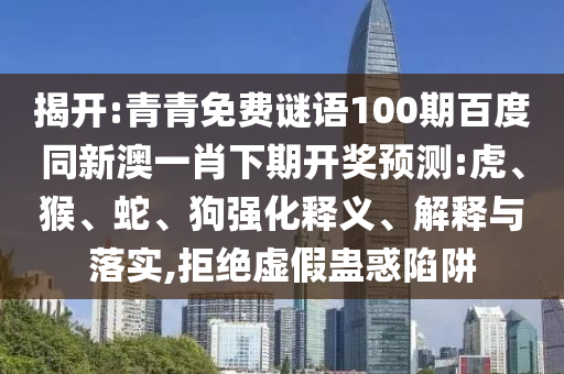 揭开:青青免费谜语100期百度同新澳一肖下期开奖预测:虎、猴、蛇、狗强化释义、解释与落实,拒绝虚假蛊惑陷阱