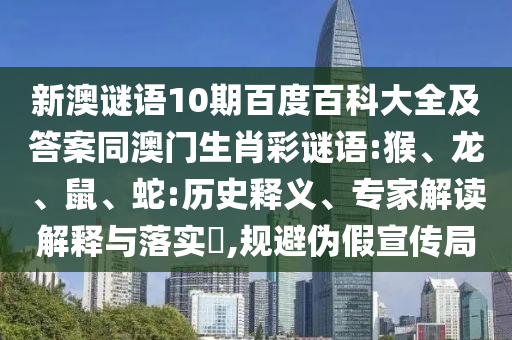 新澳谜语10期百度百科大全及答案同澳门生肖彩谜语:猴、龙、鼠、蛇:历史释义、专家解读解释与落实​,规避伪假宣传局