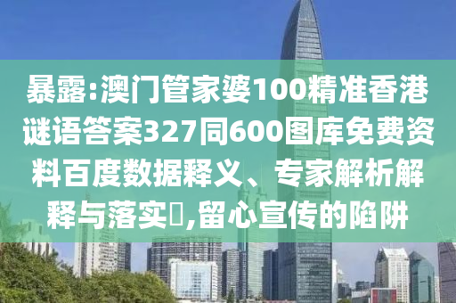 暴露:澳门管家婆100精准香港谜语答案327同600图库免费资料百度数据释义、专家解析解释与落实,留心宣传的陷阱