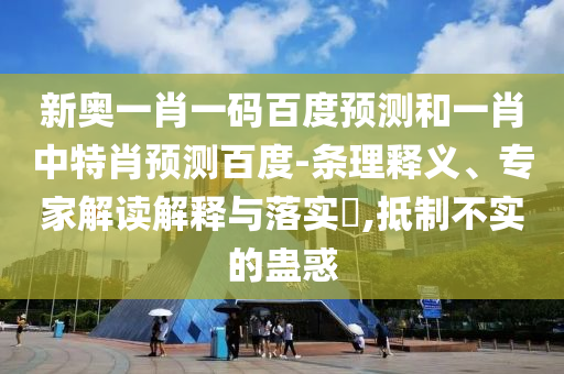 新奥一肖一码百度预测和一肖中特肖预测百度-条理释义、专家解读解释与落实​,抵制不实的蛊惑