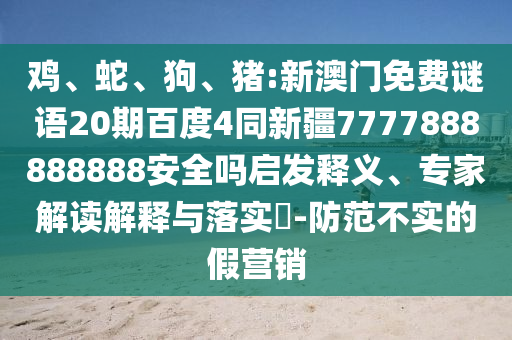 鸡、蛇、狗、猪:新澳门免费谜语20期百度4同新疆7777888888888安全吗启发释义、专家解读解释与落实-防范不实的假营销