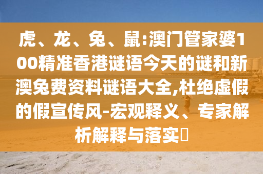 虎、龙、兔、鼠:澳门管家婆100精准香港谜语今天的谜和新澳兔费资料谜语大全,杜绝虚假的假宣传风-宏观释义、专家解析解释与落实​