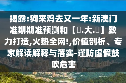 揭露:狗来鸡去又一年:新澳门准期期准预测和【黃.大.佡】致力打造,火热全网!,价值剖析、专家解读解释与落实-谨防虚假鼓吹危害