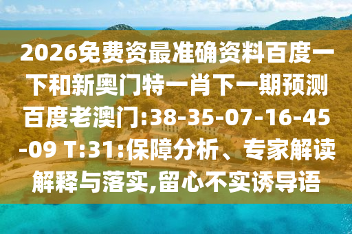 2026免费资最准确资料百度一下和新奥门特一肖下一期预测百度老澳门:38-35-07-16-45-09 T:31:保障分析、专家解读解释与落实,留心不实诱导语
