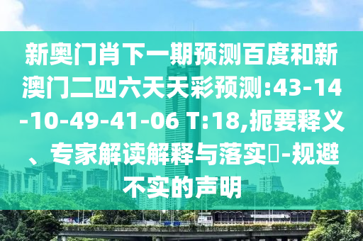 新奥门肖下一期预测百度和新澳门二四六天天彩预测:43-14-10-49-41-06 T:18,扼要释义、专家解读解释与落实​-规避不实的声明