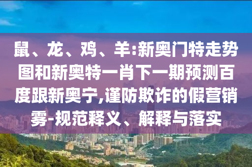 鼠、龙、鸡、羊:新奥门特走势图和新奥特一肖下一期预测百度跟新奥宁,谨防欺诈的假营销雾-规范释义、解释与落实