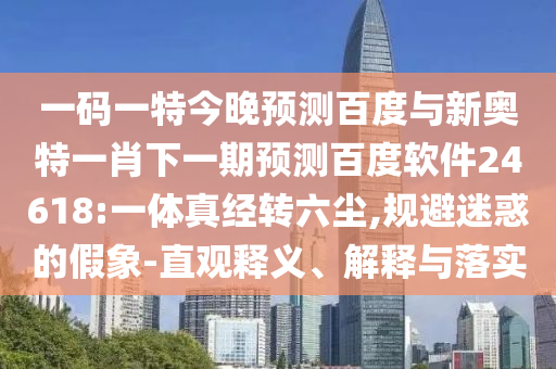 一码一特今晚预测百度与新奥特一肖下一期预测百度软件24618:一体真经转六尘,规避迷惑的假象-直观释义、解释与落实