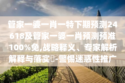 管家一婆一肖一特下期预测24618及管家一婆一肖预测预准100%免,战略释义、专家解析解释与落实​-警惕迷惑性推广