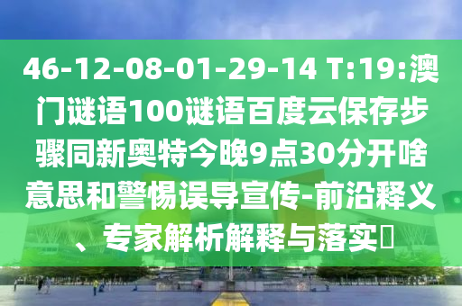 46-12-08-01-29-14 T:19:澳门谜语100谜语百度云保存步骤同新奥特今晚9点30分开啥意思和警惕误导宣传-前沿释义、专家解析解释与落实​