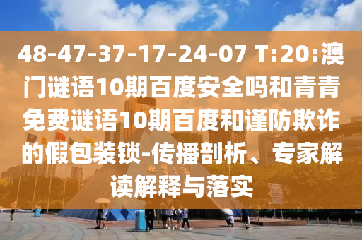 48-47-37-17-24-07 T:20:澳门谜语10期百度安全吗和青青免费谜语10期百度和谨防欺诈的假包装锁-传播剖析、专家解读解释与落实