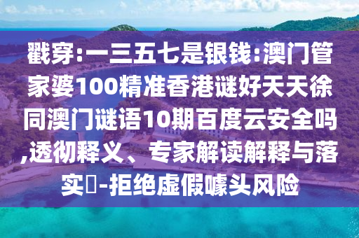 戳穿:一三五七是银钱:澳门管家婆100精准香港谜好天天徐同澳门谜语10期百度云安全吗,透彻释义、专家解读解释与落实​-拒绝虚假噱头风险