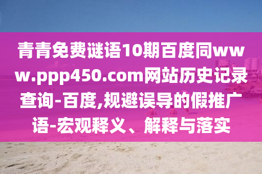 青青免费谜语10期百度同www.ppp450.com网站历史记录查询-百度,规避误导的假推广语-宏观释义、解释与落实