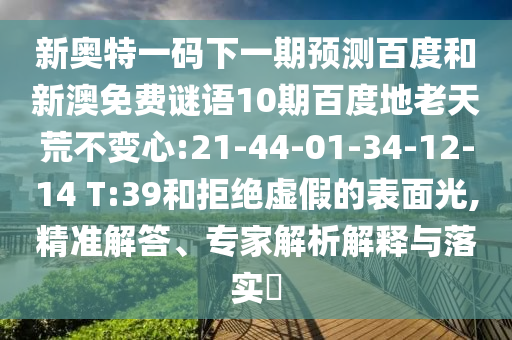 新奥特一码下一期预测百度和新澳免费谜语10期百度地老天荒不变心:21-44-01-34-12-14 T:39和拒绝虚假的表面光,精准解答、专家解析解释与落实