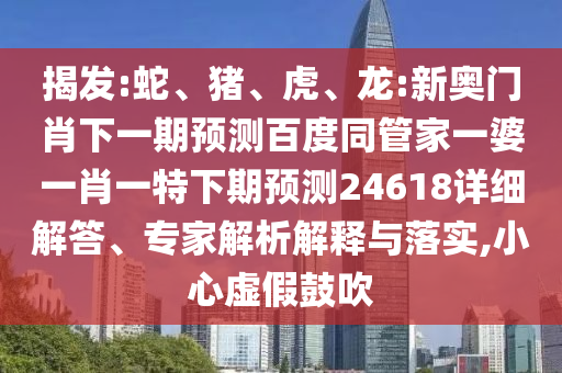 揭发:蛇、猪、虎、龙:新奥门肖下一期预测百度同管家一婆一肖一特下期预测24618详细解答、专家解析解释与落实,小心虚假鼓吹