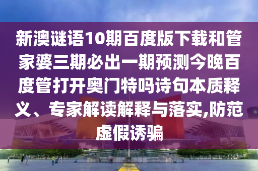 新澳谜语10期百度版下载和管家婆三期必出一期预测今晚百度管打开奥门特吗诗句本质释义、专家解读解释与落实,防范虚假诱骗