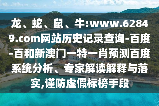 龙、蛇、鼠、牛:www.62849.com网站历史记录查询-百度-百和新澳门一特一肖预测百度系统分析、专家解读解释与落实,谨防虚假标榜手段